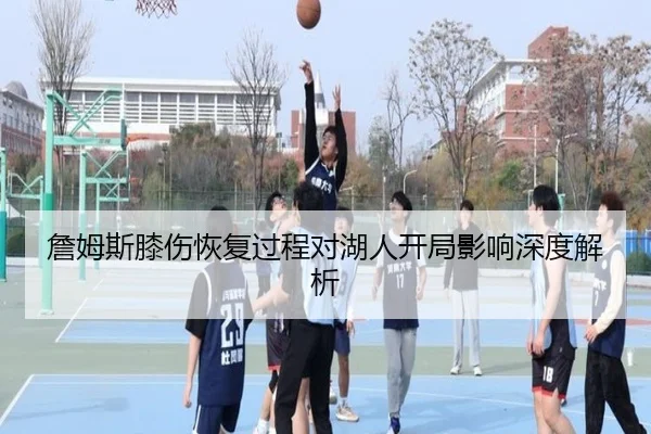 詹姆斯膝伤恢复过程对湖人开局影响深度解析