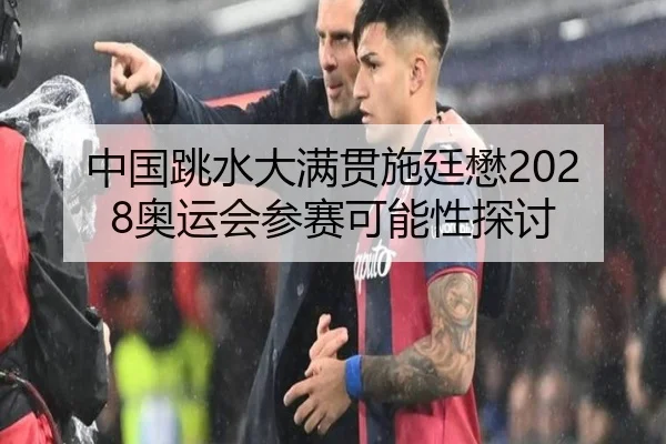 中国跳水大满贯施廷懋2028奥运会参赛可能性探讨